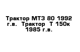 Трактор МTЗ-80 1992 г.в.  Трактор  Т-150к 1985 г.в.